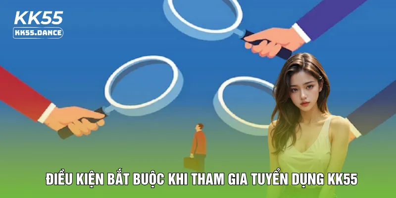 Điều kiện bắt buộc khi tham gia tuyển dụng KK55